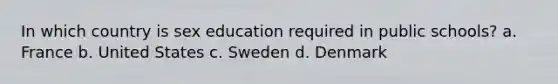 In which country is sex education required in public schools? a. France b. United States c. Sweden d. Denmark