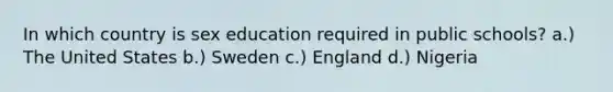 In which country is sex education required in public schools? a.) The United States b.) Sweden c.) England d.) Nigeria