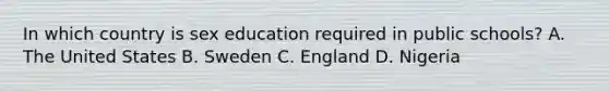 In which country is sex education required in public schools? A. The United States B. Sweden C. England D. Nigeria