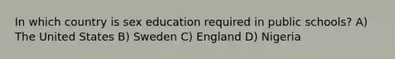 In which country is sex education required in public schools? A) The United States B) Sweden C) England D) Nigeria