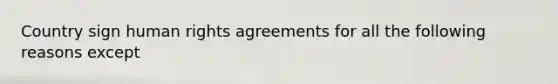 Country sign human rights agreements for all the following reasons except