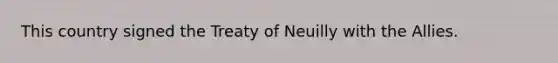 This country signed the Treaty of Neuilly with the Allies.