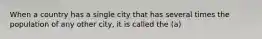 When a country has a single city that has several times the population of any other city, it is called the (a)