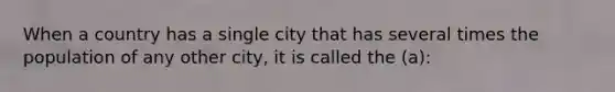 When a country has a single city that has several times the population of any other city, it is called the (a):