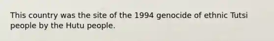 This country was the site of the 1994 genocide of ethnic Tutsi people by the Hutu people.