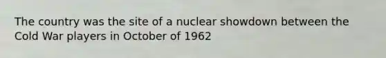 The country was the site of a nuclear showdown between the Cold War players in October of 1962