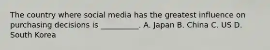The country where social media has the greatest influence on purchasing decisions is __________. A. Japan B. China C. US D. South Korea
