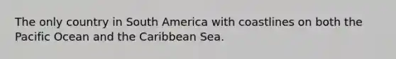 The only country in South America with coastlines on both the Pacific Ocean and the Caribbean Sea.