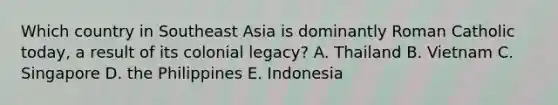 Which country in Southeast Asia is dominantly Roman Catholic today, a result of its colonial legacy? A. Thailand B. Vietnam C. Singapore D. the Philippines E. Indonesia