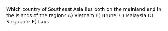 Which country of Southeast Asia lies both on the mainland and in the islands of the region? A) Vietnam B) Brunei C) Malaysia D) Singapore E) Laos