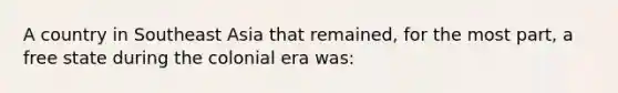 A country in Southeast Asia that remained, for the most part, a free state during the colonial era was: