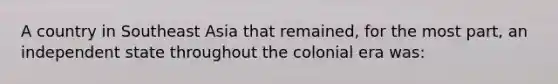 A country in Southeast Asia that remained, for the most part, an independent state throughout the colonial era was: