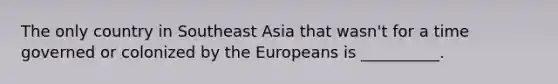 The only country in Southeast Asia that wasn't for a time governed or colonized by the Europeans is __________.