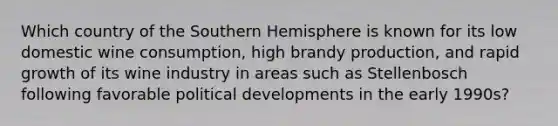 Which country of the Southern Hemisphere is known for its low domestic wine consumption, high brandy production, and rapid growth of its wine industry in areas such as Stellenbosch following favorable political developments in the early 1990s?