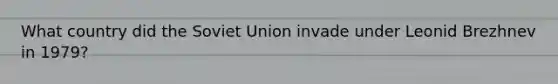 What country did the Soviet Union invade under Leonid Brezhnev in 1979?