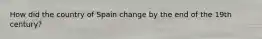 How did the country of Spain change by the end of the 19th century?