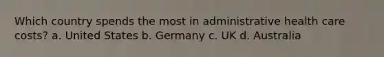 Which country spends the most in administrative health care costs? a. United States b. Germany c. UK d. Australia