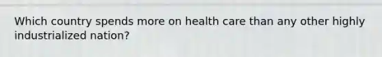 Which country spends more on health care than any other highly industrialized nation?