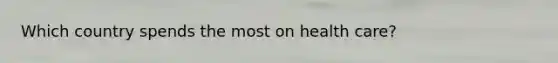 Which country spends the most on health care?