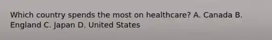 Which country spends the most on healthcare? A. Canada B. England C. Japan D. United States