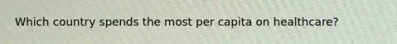 Which country spends the most per capita on healthcare?