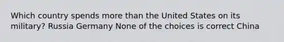 Which country spends more than the United States on its military? Russia Germany None of the choices is correct China