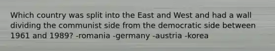 Which country was split into the East and West and had a wall dividing the communist side from the democratic side between 1961 and 1989? -romania -germany -austria -korea