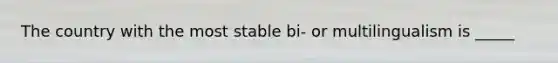 The country with the most stable bi- or multilingualism is _____