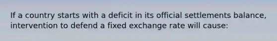 If a country starts with a deficit in its official settlements balance, intervention to defend a fixed exchange rate will cause: