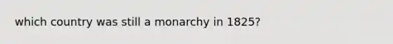 which country was still a monarchy in 1825?