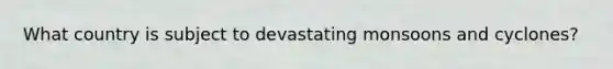What country is subject to devastating monsoons and cyclones?