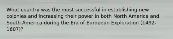 What country was the most successful in establishing new colonies and increasing their power in both North America and South America during the Era of European Exploration (1492-1607)?