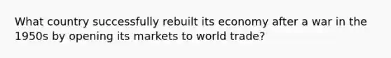 What country successfully rebuilt its economy after a war in the 1950s by opening its markets to world trade?