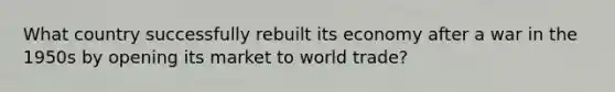 What country successfully rebuilt its economy after a war in the 1950s by opening its market to world trade?