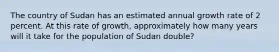 The country of Sudan has an estimated annual growth rate of 2 percent. At this rate of growth, approximately how many years will it take for the population of Sudan double?