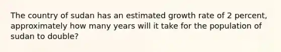 The country of sudan has an estimated growth rate of 2 percent, approximately how many years will it take for the population of sudan to double?