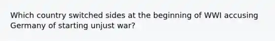 Which country switched sides at the beginning of WWI accusing Germany of starting unjust war?