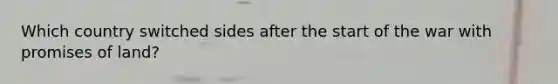 Which country switched sides after the start of the war with promises of land?