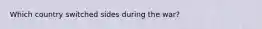 Which country switched sides during the war?