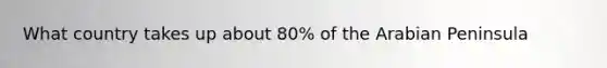 What country takes up about 80% of the Arabian Peninsula