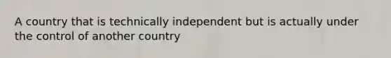 A country that is technically independent but is actually under the control of another country