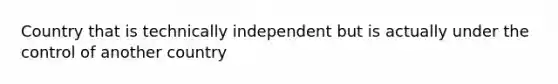 Country that is technically independent but is actually under the control of another country