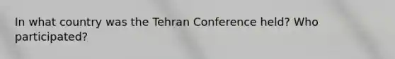 In what country was the Tehran Conference held? Who participated?