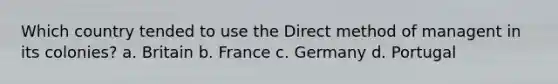 Which country tended to use the Direct method of managent in its colonies? a. Britain b. France c. Germany d. Portugal