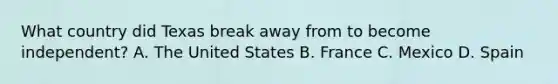 What country did Texas break away from to become independent? A. The United States B. France C. Mexico D. Spain