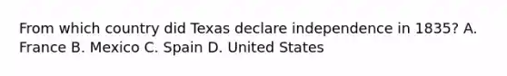 From which country did Texas declare independence in 1835? A. France B. Mexico C. Spain D. United States