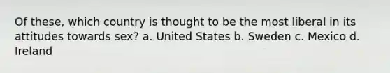 Of these, which country is thought to be the most liberal in its attitudes towards sex? a. United States b. Sweden c. Mexico d. Ireland