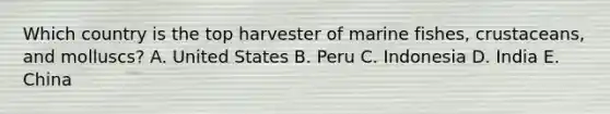 Which country is the top harvester of marine fishes, crustaceans, and molluscs? A. United States B. Peru C. Indonesia D. India E. China