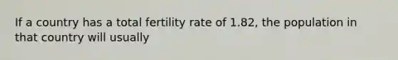 If a country has a total fertility rate of 1.82, the population in that country will usually