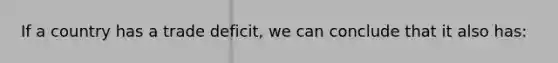 If a country has a trade deficit, we can conclude that it also has: